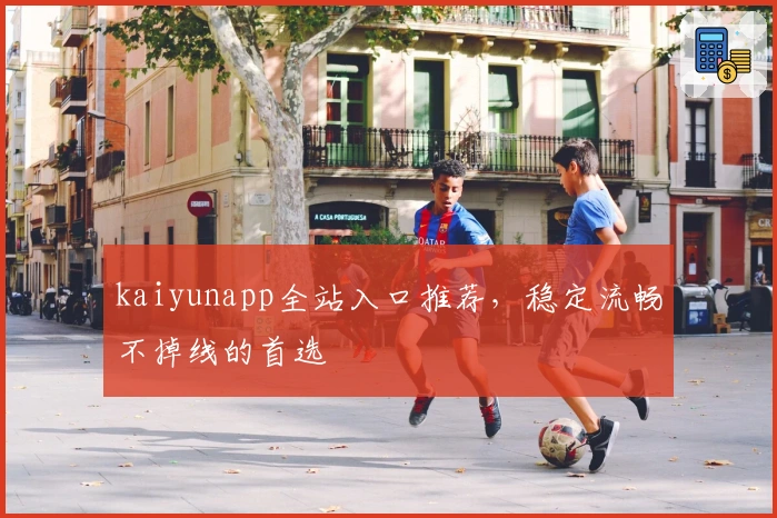kaiyunapp全站入口推荐，稳定流畅不掉线的首选