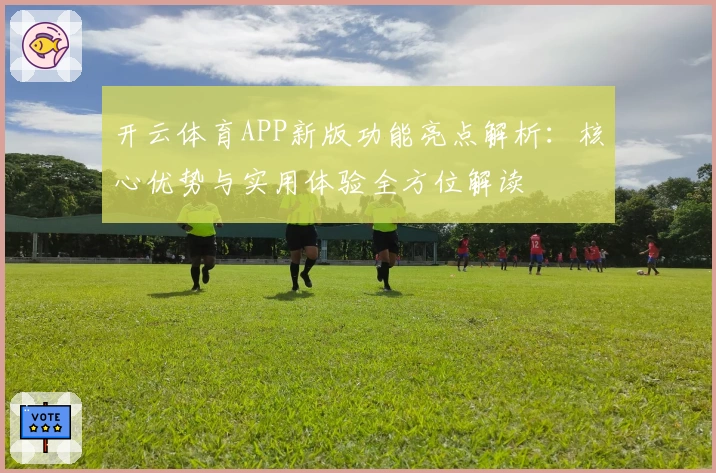 开云体育APP新版功能亮点解析：核心优势与实用体验全方位解读