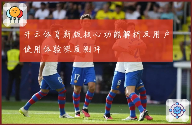 开云体育新版核心功能解析及用户使用体验深度测评
