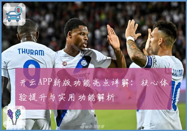 开云APP新版功能亮点详解:核心体验提升与实用功能解析
