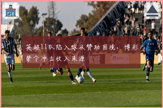 英超11队陷入球衣赞助困境，博彩禁令冲击收入来源