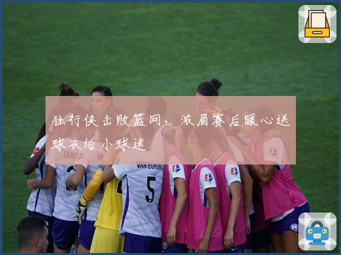 独行侠击败篮网，浓眉赛后暖心送球衣给小球迷