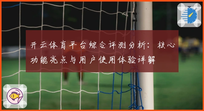 开云体育平台综合评测分析:核心功能亮点与用户使用体验详解