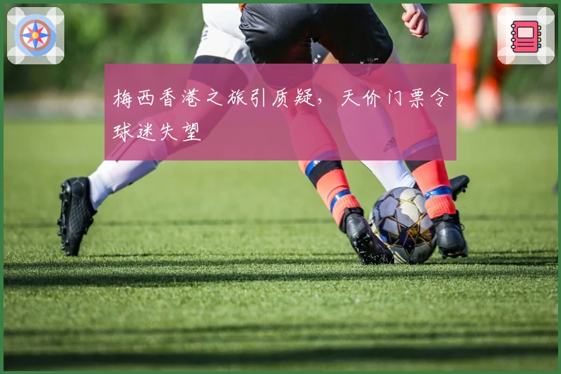 梅西香港之旅引质疑,天价门票令球迷失望