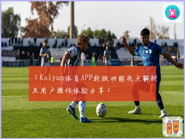 「Kaiyun体育APP新版功能亮点解析及用户操作体验分享」