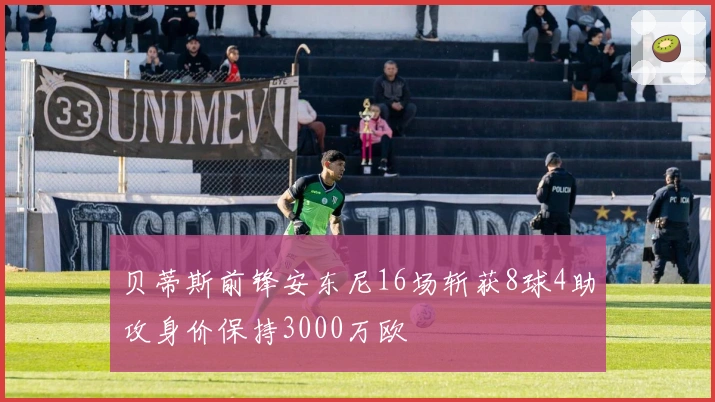 贝蒂斯前锋安东尼16场斩获8球4助攻身价保持3000万欧