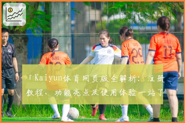 「Kaiyun体育网页版全解析：注册教程、功能亮点及使用体验一站了解」