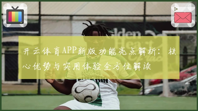 开云体育APP新版功能亮点解析：核心优势与实用体验全方位解读