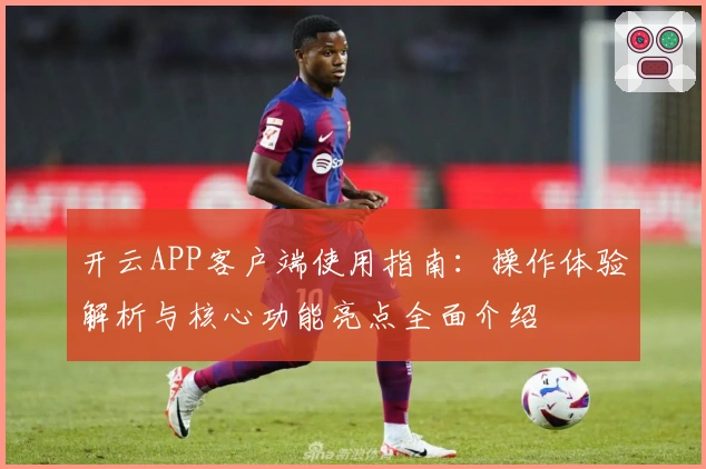 开云APP客户端使用指南：操作体验解析与核心功能亮点全面介绍