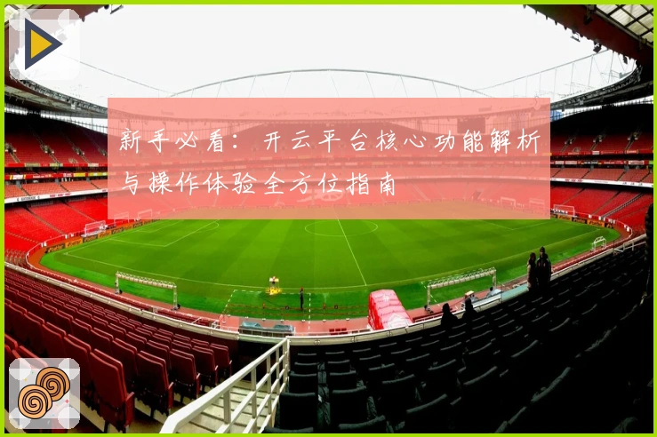 新手必看：开云平台核心功能解析与操作体验全方位指南