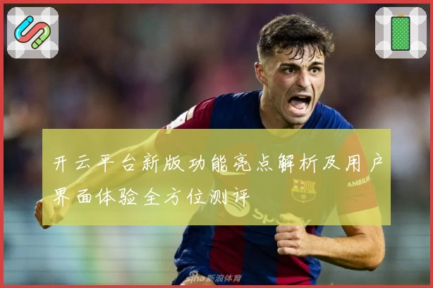 开云平台新版功能亮点解析及用户界面体验全方位测评