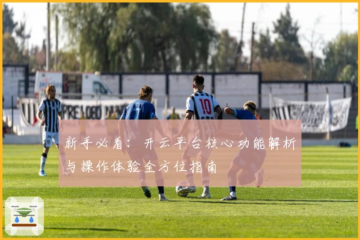 新手必看:开云平台核心功能解析与操作体验全方位指南