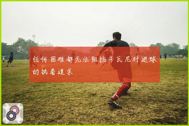 任何困难都无法阻挡卡瓦尼对进球的执着追求