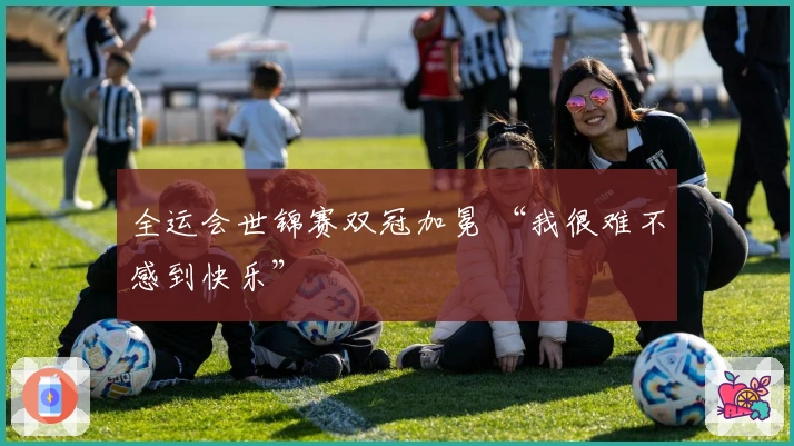 全运会世锦赛双冠加冕 “我很难不感到快乐”