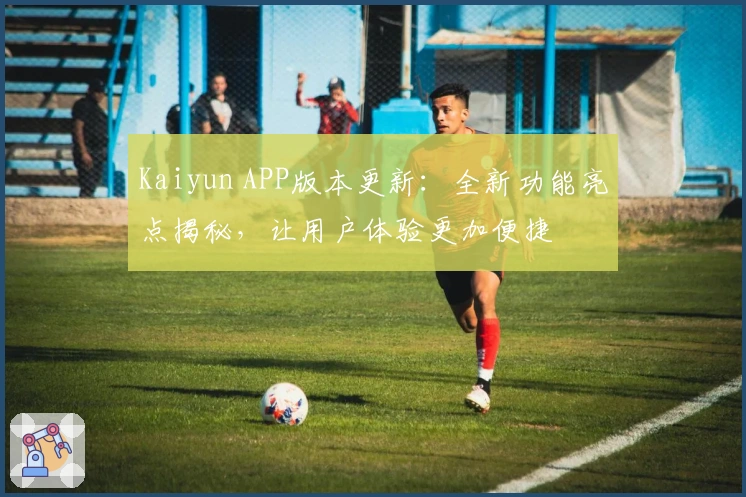 Kaiyun APP版本更新：全新功能亮点揭秘，让用户体验更加便捷
