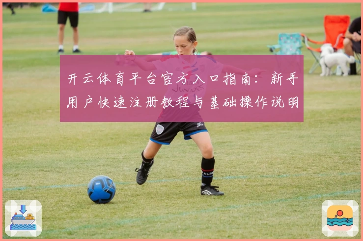 开云体育平台官方入口指南：新手用户快速注册教程与基础操作说明
