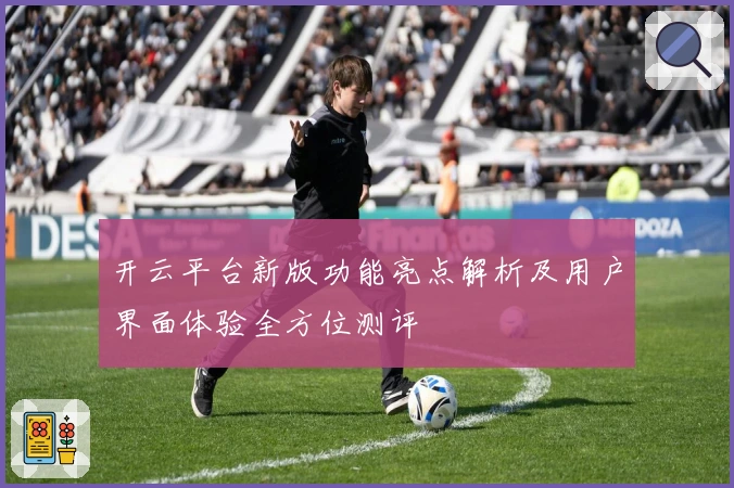 开云平台新版功能亮点解析及用户界面体验全方位测评