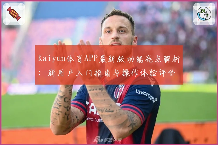 Kaiyun体育APP最新版功能亮点解析：新用户入门指南与操作体验评价