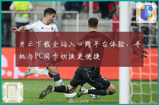 开云下载全站入口跨平台体验，手机与PC同步切换更便捷