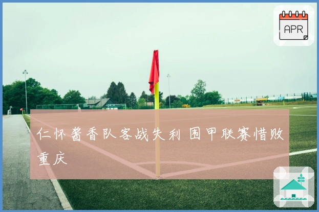 仁怀酱香队客战失利 围甲联赛惜败重庆