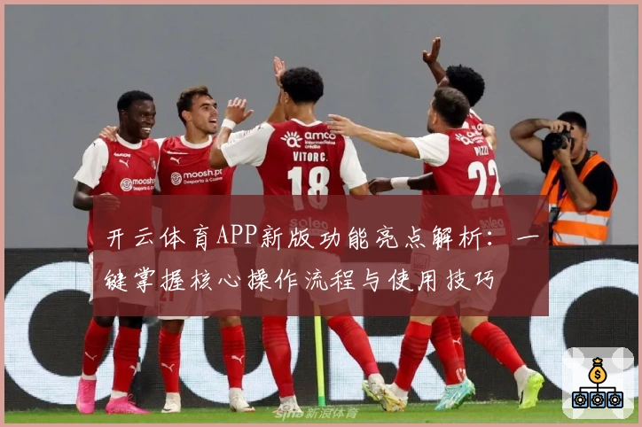 开云体育APP新版功能亮点解析：一键掌握核心操作流程与使用技巧