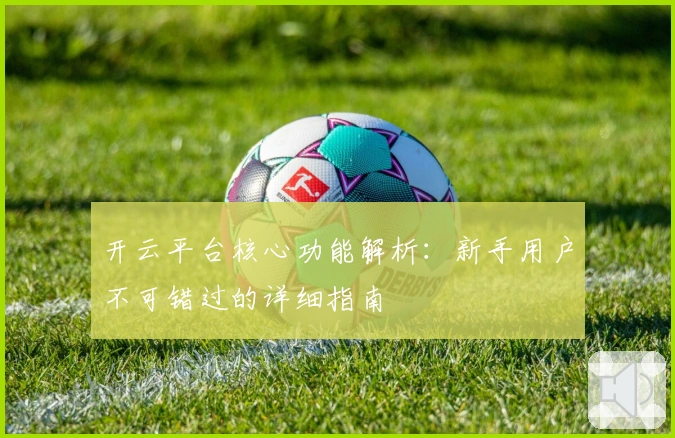 开云平台核心功能解析：新手用户不可错过的详细指南