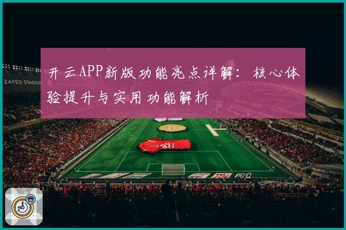 开云APP新版功能亮点详解：核心体验提升与实用功能解析