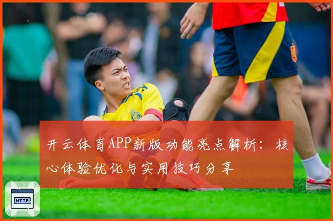 开云体育APP新版功能亮点解析:核心体验优化与实用技巧分享