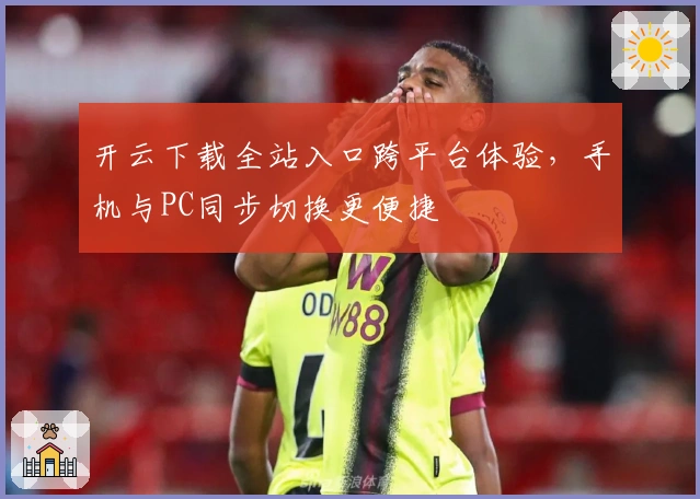 开云下载全站入口跨平台体验，手机与PC同步切换更便捷