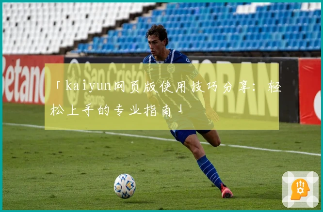 「kaiyun网页版使用技巧分享：轻松上手的专业指南」