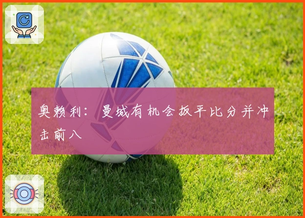 奥赖利：曼城有机会扳平比分并冲击前八