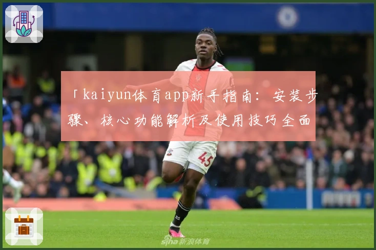 「kaiyun体育app新手指南：安装步骤、核心功能解析及使用技巧全面分享」