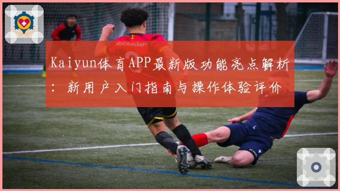Kaiyun体育APP最新版功能亮点解析：新用户入门指南与操作体验评价