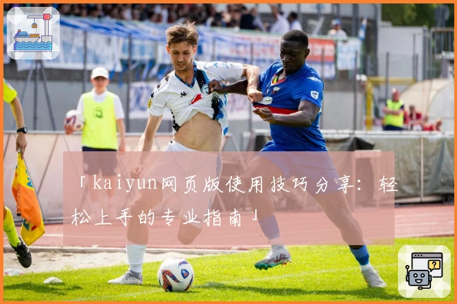 「kaiyun网页版使用技巧分享：轻松上手的专业指南」