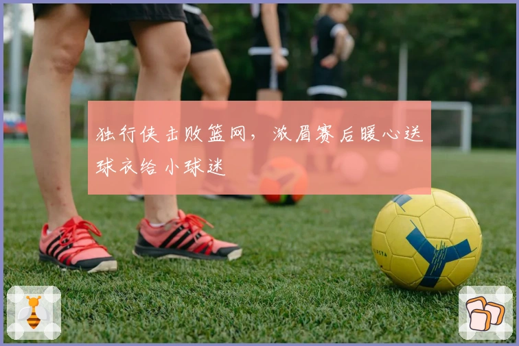 独行侠击败篮网，浓眉赛后暖心送球衣给小球迷