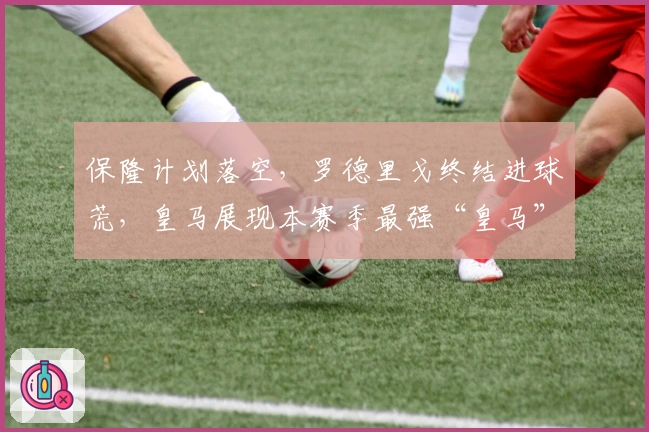 保隆计划落空，罗德里戈终结进球荒，皇马展现本赛季最强“皇马”风采