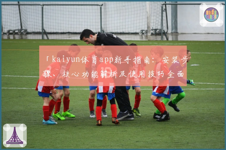 「kaiyun体育app新手指南：安装步骤、核心功能解析及使用技巧全面分享」