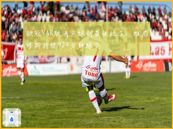 欧冠VAR取消点球创最快纪录，维尼修斯持续924分钟球荒