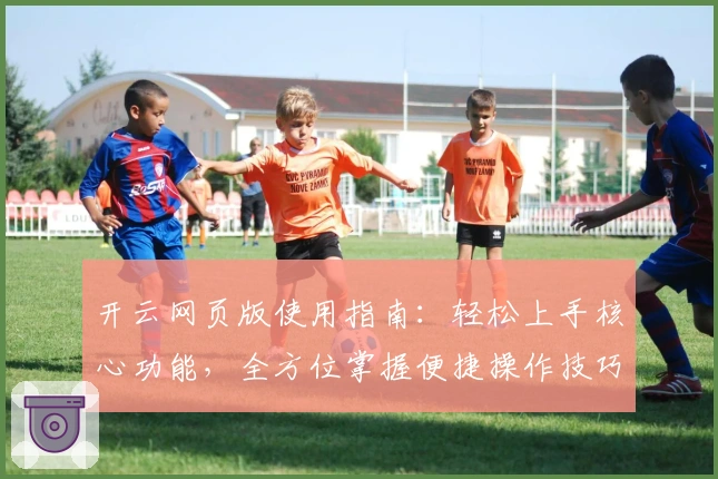 开云网页版使用指南：轻松上手核心功能，全方位掌握便捷操作技巧