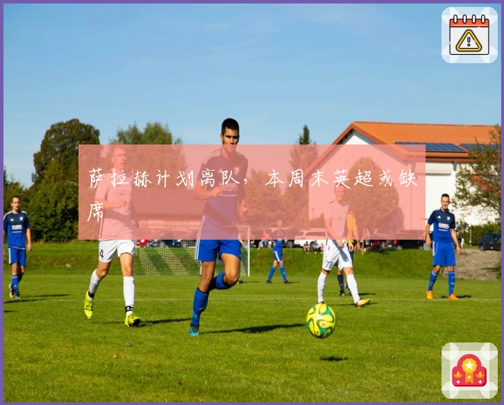 萨拉赫计划离队，本周末英超或缺席