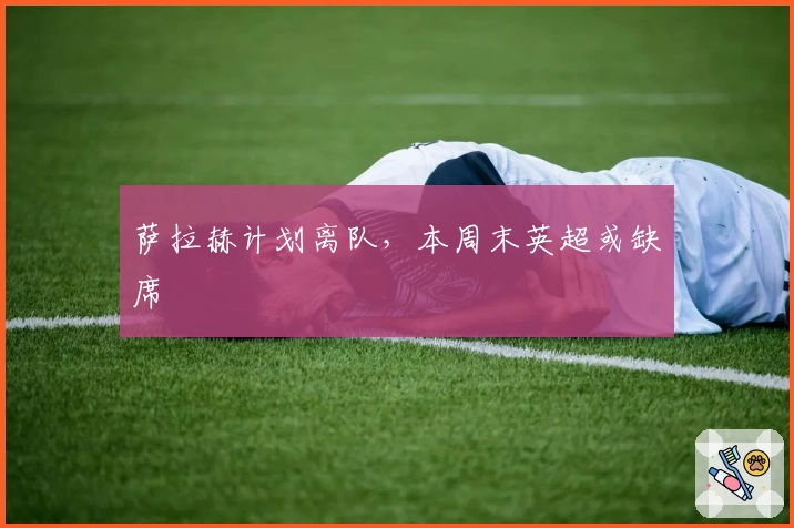 萨拉赫计划离队，本周末英超或缺席